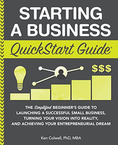 Starting a Business QuickStart Guide: The Simplified Beginner’s Guide to Launching a Successful Small Business, Turning Your Vision into Reality, and Achieving Your Entrepreneurial Dream BBK BKS